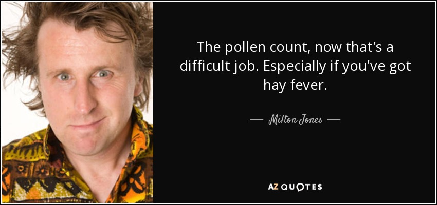 The pollen count, now that's a difficult job. Especially if you've got hay fever. - Milton Jones