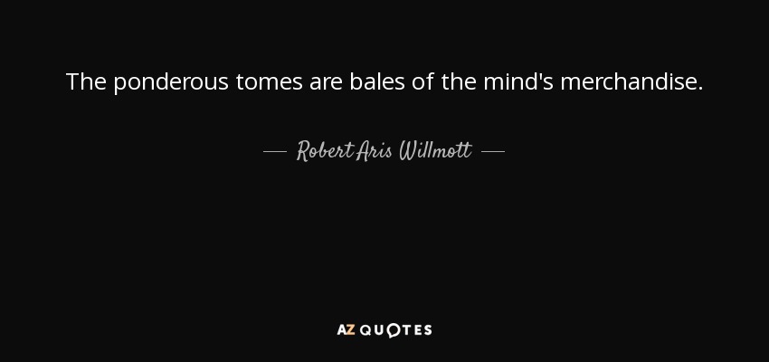 The ponderous tomes are bales of the mind's merchandise. - Robert Aris Willmott