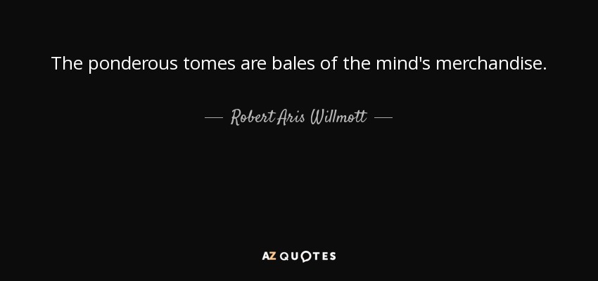 The ponderous tomes are bales of the mind's merchandise. - Robert Aris Willmott