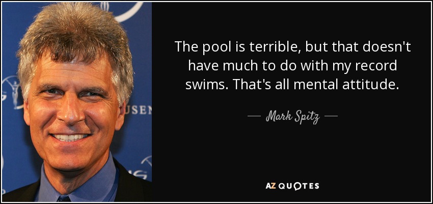 The pool is terrible, but that doesn't have much to do with my record swims. That's all mental attitude. - Mark Spitz