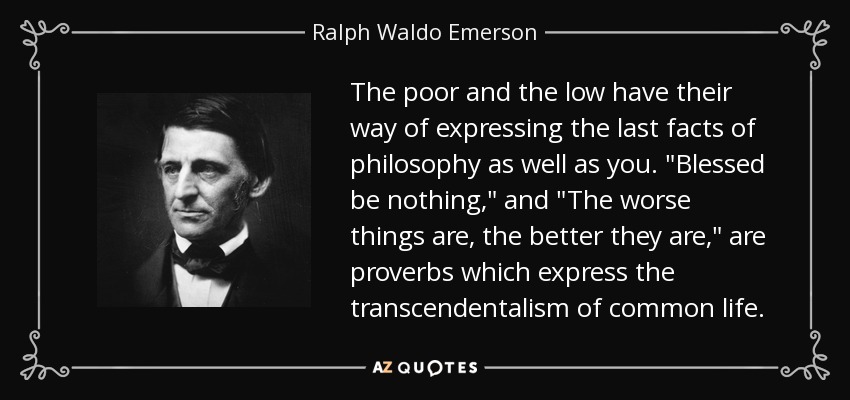 The poor and the low have their way of expressing the last facts of philosophy as well as you. 