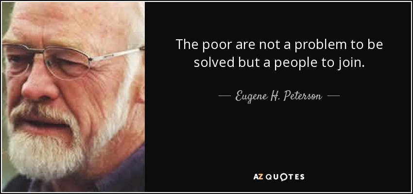 The poor are not a problem to be solved but a people to join. - Eugene H. Peterson
