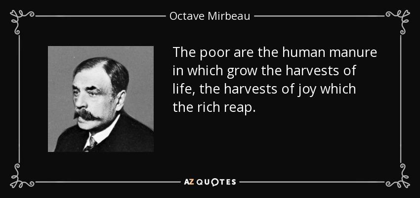The poor are the human manure in which grow the harvests of life, the harvests of joy which the rich reap. - Octave Mirbeau