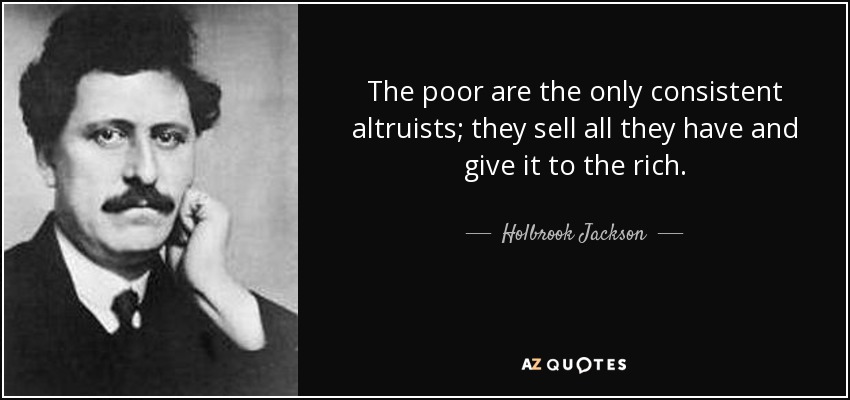 The poor are the only consistent altruists; they sell all they have and give it to the rich. - Holbrook Jackson