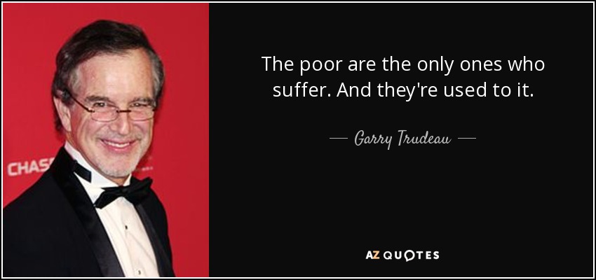 The poor are the only ones who suffer. And they're used to it. - Garry Trudeau