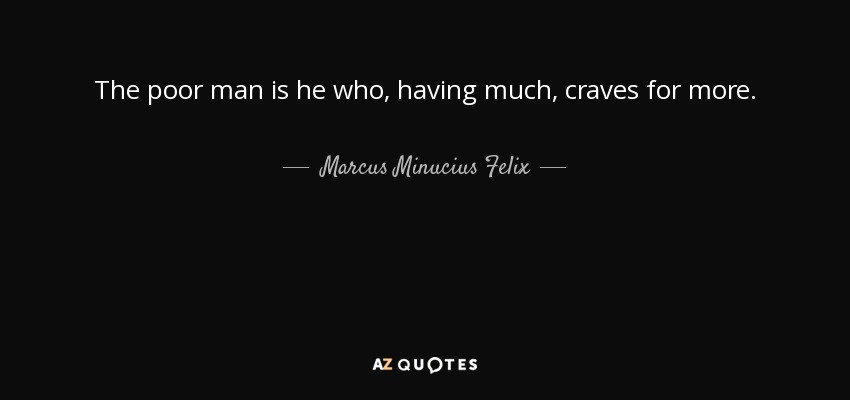The poor man is he who, having much, craves for more. - Marcus Minucius Felix