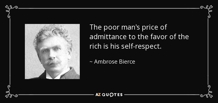 The poor man's price of admittance to the favor of the rich is his self-respect. - Ambrose Bierce