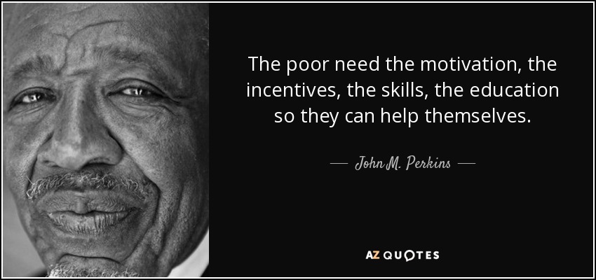 The poor need the motivation, the incentives, the skills, the education so they can help themselves. - John M. Perkins