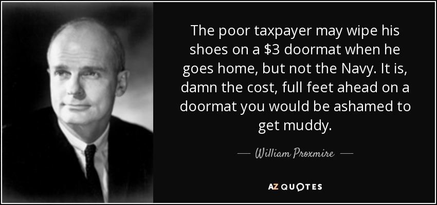 The poor taxpayer may wipe his shoes on a $3 doormat when he goes home, but not the Navy. It is, damn the cost, full feet ahead on a doormat you would be ashamed to get muddy. - William Proxmire