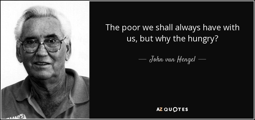 The poor we shall always have with us, but why the hungry? - John van Hengel
