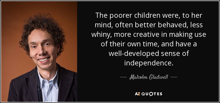 The poorer children were, to her mind, often better behaved, less whiny, more creative in making use of their own time, and have a well-developed sense of independence. - Malcolm Gladwell