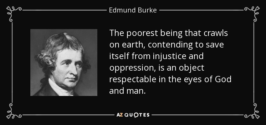 The poorest being that crawls on earth, contending to save itself from injustice and oppression, is an object respectable in the eyes of God and man. - Edmund Burke