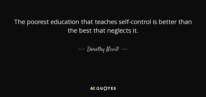 The poorest education that teaches self-control is better than the best that neglects it. - Dorothy Nevill