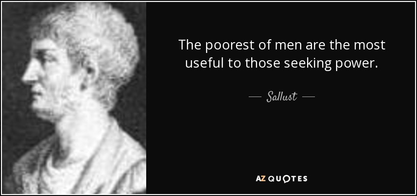 The poorest of men are the most useful to those seeking power. - Sallust