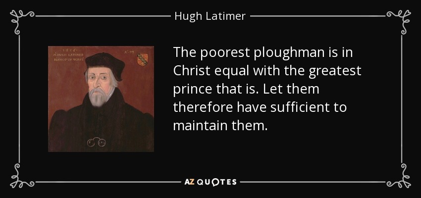 The poorest ploughman is in Christ equal with the greatest prince that is. Let them therefore have sufficient to maintain them. - Hugh Latimer