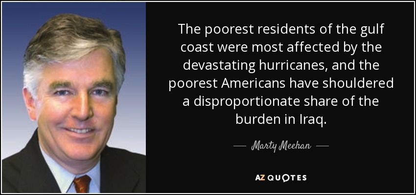 The poorest residents of the gulf coast were most affected by the devastating hurricanes, and the poorest Americans have shouldered a disproportionate share of the burden in Iraq. - Marty Meehan