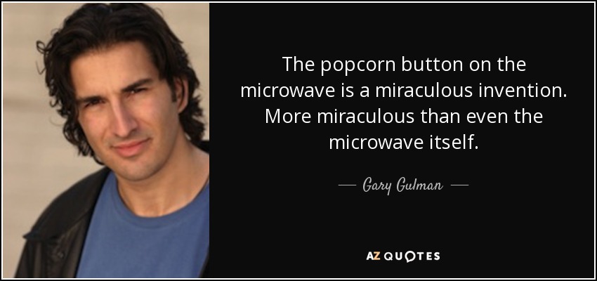 The popcorn button on the microwave is a miraculous invention. More miraculous than even the microwave itself. - Gary Gulman