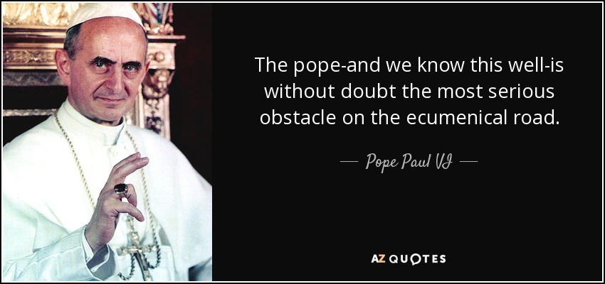 The pope-and we know this well-is without doubt the most serious obstacle on the ecumenical road. - Pope Paul VI