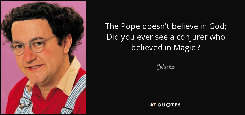 The Pope doesn't believe in God; Did you ever see a conjurer who believed in Magic ? - Coluche