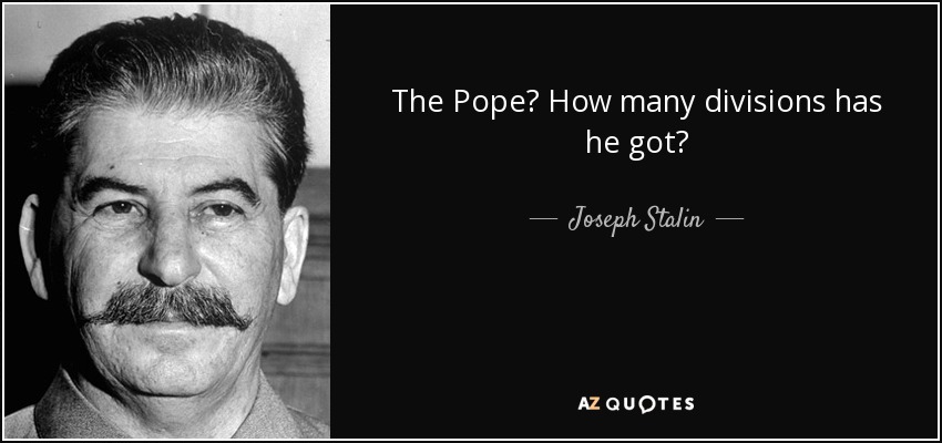 The Pope? How many divisions has he got? - Joseph Stalin