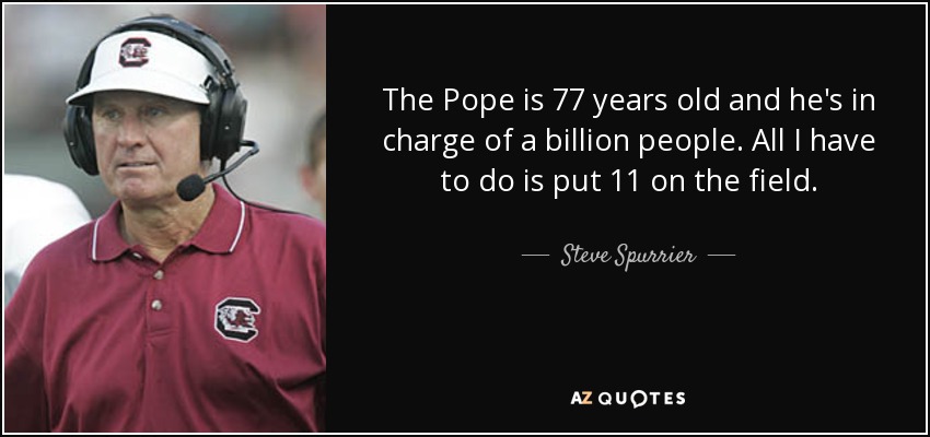 The Pope is 77 years old and he's in charge of a billion people. All I have to do is put 11 on the field. - Steve Spurrier