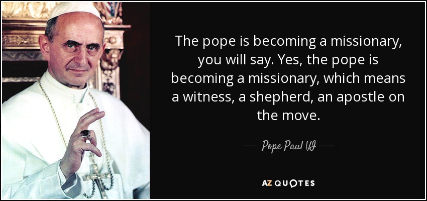 The pope is becoming a missionary, you will say. Yes, the pope is becoming a missionary, which means a witness, a shepherd, an apostle on the move. - Pope Paul VI