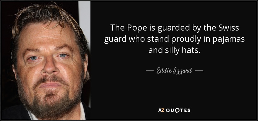 The Pope is guarded by the Swiss guard who stand proudly in pajamas and silly hats. - Eddie Izzard