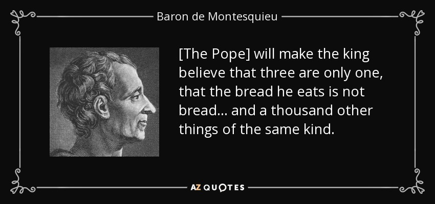 [The Pope] will make the king believe that three are only one, that the bread he eats is not bread... and a thousand other things of the same kind. - Baron de Montesquieu