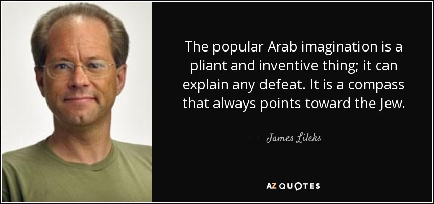 The popular Arab imagination is a pliant and inventive thing; it can explain any defeat. It is a compass that always points toward the Jew. - James Lileks