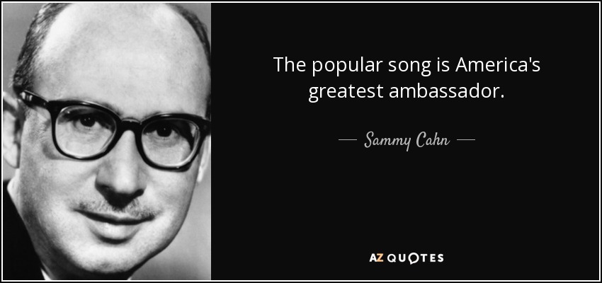 The popular song is America's greatest ambassador. - Sammy Cahn