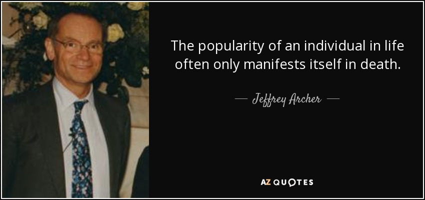 The popularity of an individual in life often only manifests itself in death. - Jeffrey Archer