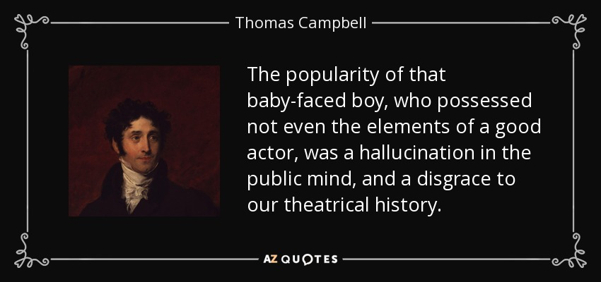The popularity of that baby-faced boy, who possessed not even the elements of a good actor, was a hallucination in the public mind, and a disgrace to our theatrical history. - Thomas Campbell