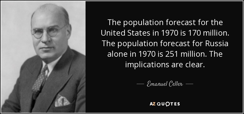 The population forecast for the United States in 1970 is 170 million. The population forecast for Russia alone in 1970 is 251 million. The implications are clear. - Emanuel Celler