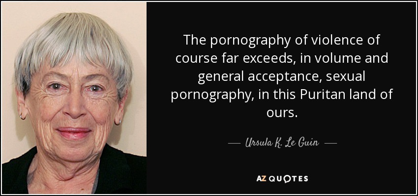 The pornography of violence of course far exceeds, in volume and general acceptance, sexual pornography, in this Puritan land of ours. - Ursula K. Le Guin