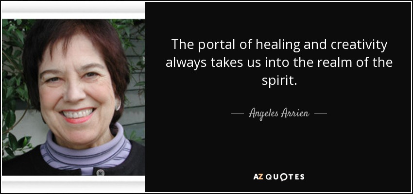 The portal of healing and creativity always takes us into the realm of the spirit. - Angeles Arrien