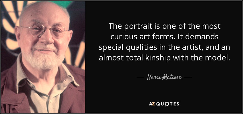 The portrait is one of the most curious art forms. It demands special qualities in the artist, and an almost total kinship with the model. - Henri Matisse