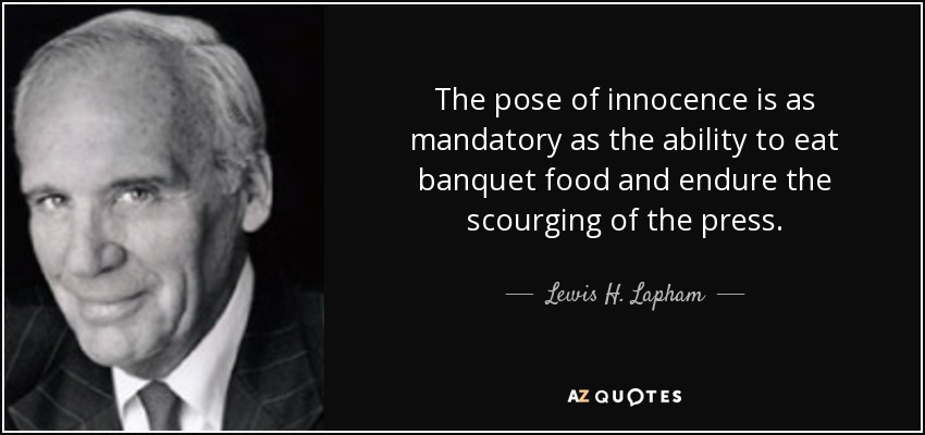The pose of innocence is as mandatory as the ability to eat banquet food and endure the scourging of the press. - Lewis H. Lapham