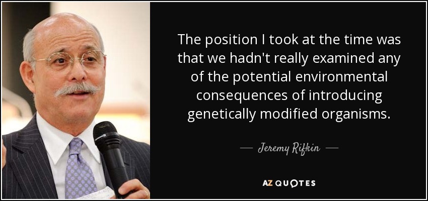 The position I took at the time was that we hadn't really examined any of the potential environmental consequences of introducing genetically modified organisms. - Jeremy Rifkin