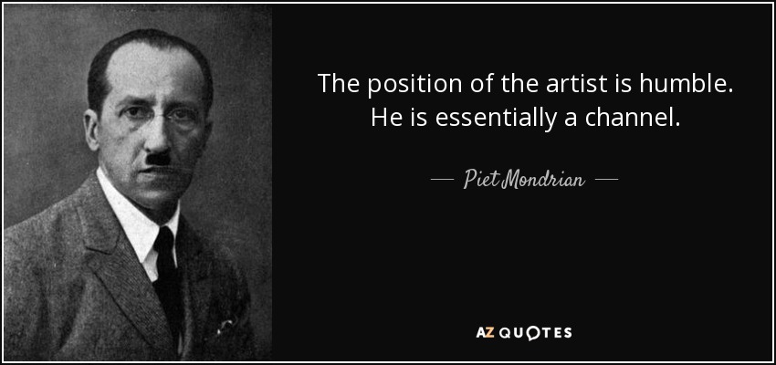 The position of the artist is humble. He is essentially a channel. - Piet Mondrian