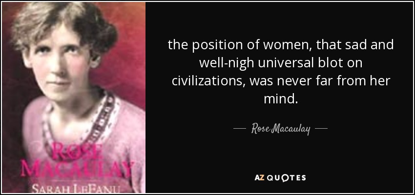 the position of women, that sad and well-nigh universal blot on civilizations, was never far from her mind. - Rose Macaulay