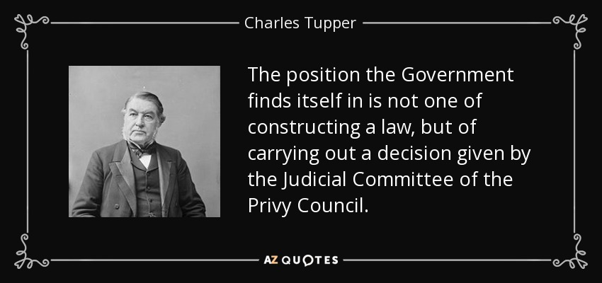 The position the Government finds itself in is not one of constructing a law, but of carrying out a decision given by the Judicial Committee of the Privy Council. - Charles Tupper