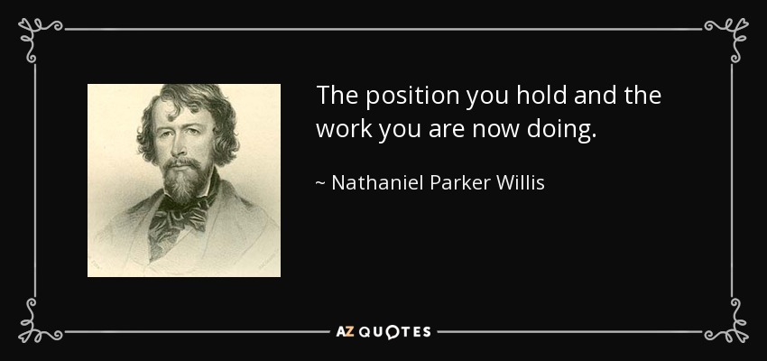 The position you hold and the work you are now doing. - Nathaniel Parker Willis