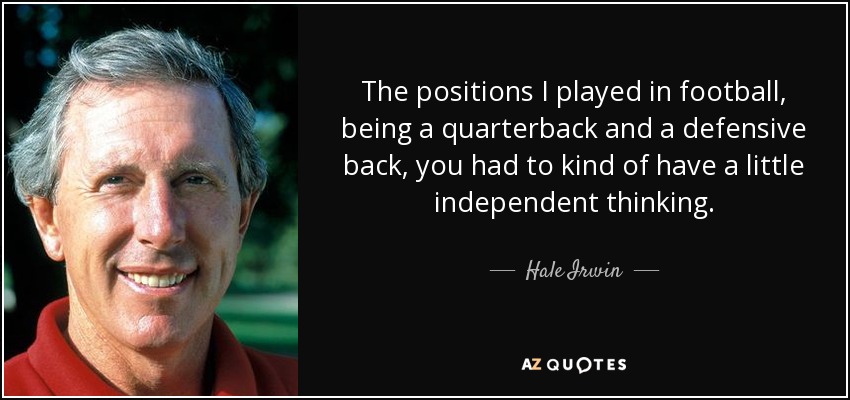 The positions I played in football, being a quarterback and a defensive back, you had to kind of have a little independent thinking. - Hale Irwin