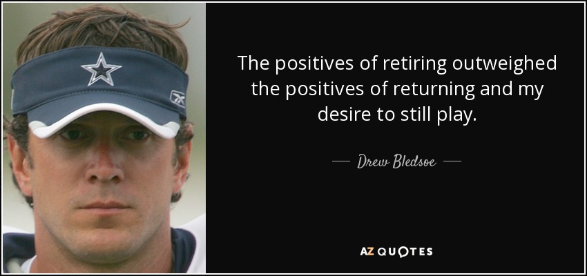 The positives of retiring outweighed the positives of returning and my desire to still play. - Drew Bledsoe