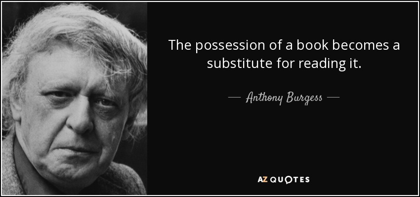 The possession of a book becomes a substitute for reading it. - Anthony Burgess