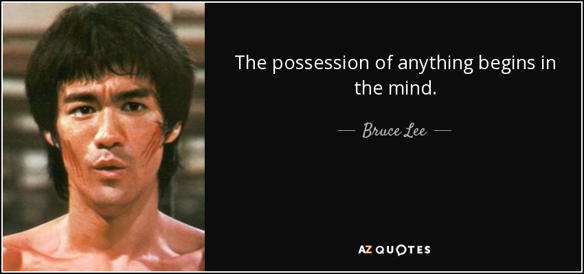 The possession of anything begins in the mind. - Bruce Lee