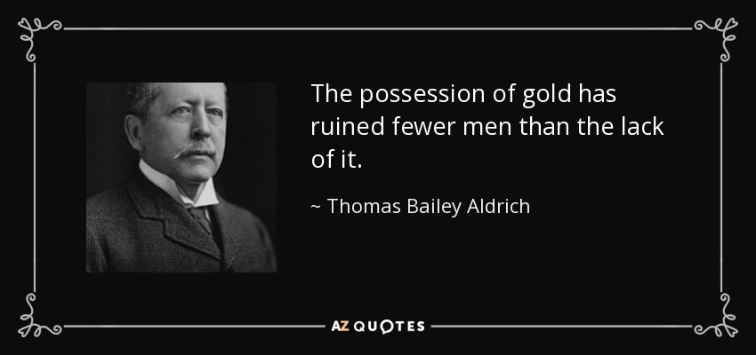 The possession of gold has ruined fewer men than the lack of it. - Thomas Bailey Aldrich
