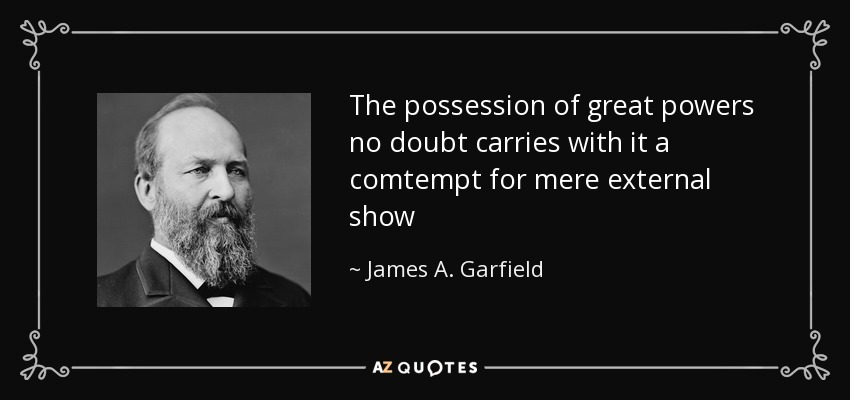 The possession of great powers no doubt carries with it a comtempt for mere external show - James A. Garfield