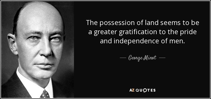 The possession of land seems to be a greater gratification to the pride and independence of men. - George Minot