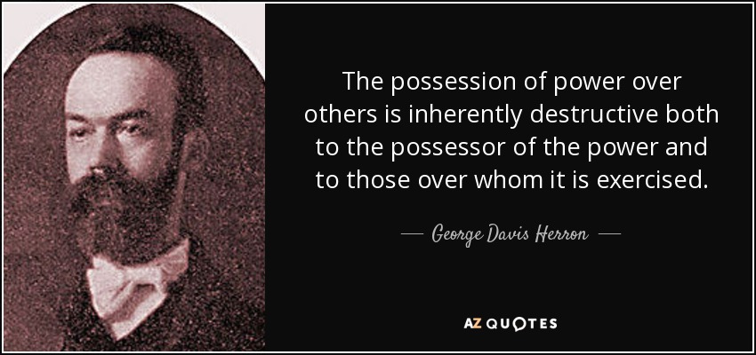 The possession of power over others is inherently destructive both to the possessor of the power and to those over whom it is exercised. - George Davis Herron